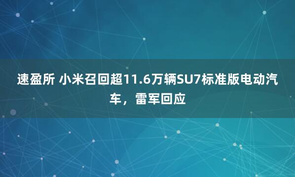 速盈所 小米召回超11.6万辆SU7标准版电动汽车，雷军回应