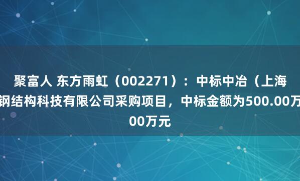 聚富人 东方雨虹（002271）：中标中冶（上海）钢结构科技有限公司采购项目，中标金额为500.00万元
