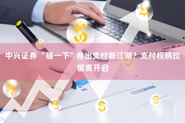 中兴证券 “碰一下”卷出支付新江湖？支付权柄拉锯赛开启