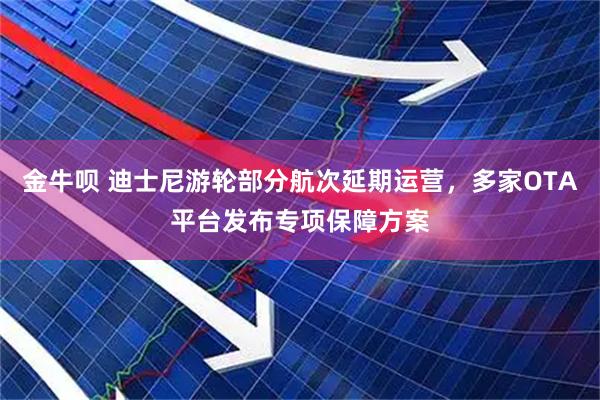 金牛呗 迪士尼游轮部分航次延期运营，多家OTA平台发布专项保障方案