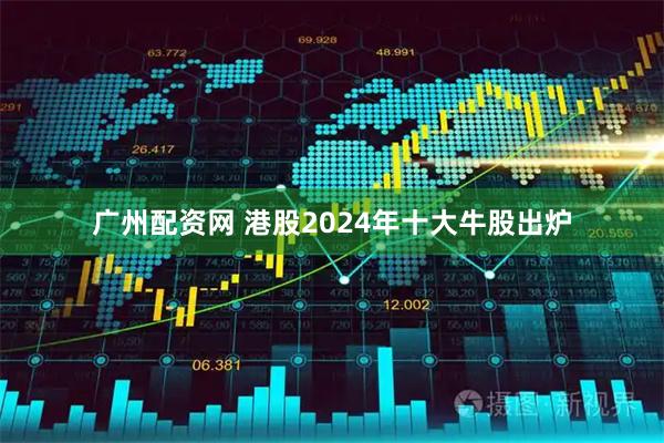 广州配资网 港股2024年十大牛股出炉
