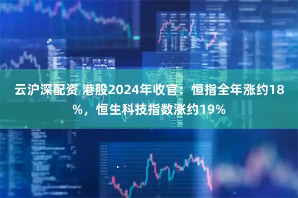 云沪深配资 港股2024年收官：恒指全年涨约18%，恒生科技指数涨约19%