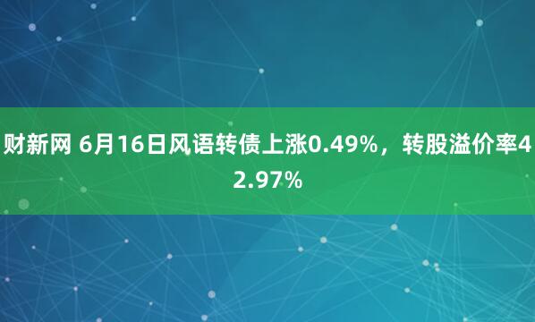财新网 6月16日风语转债上涨0.49%，转股溢价率42.97%
