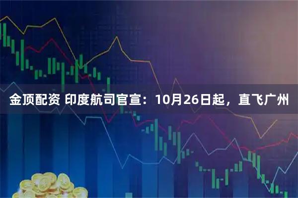 金顶配资 印度航司官宣：10月26日起，直飞广州