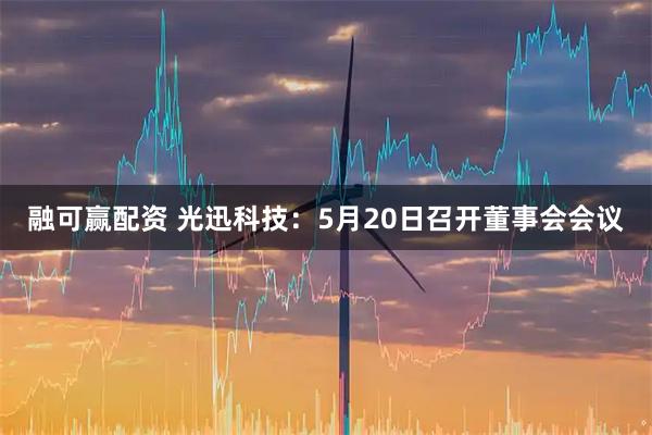 融可赢配资 光迅科技：5月20日召开董事会会议
