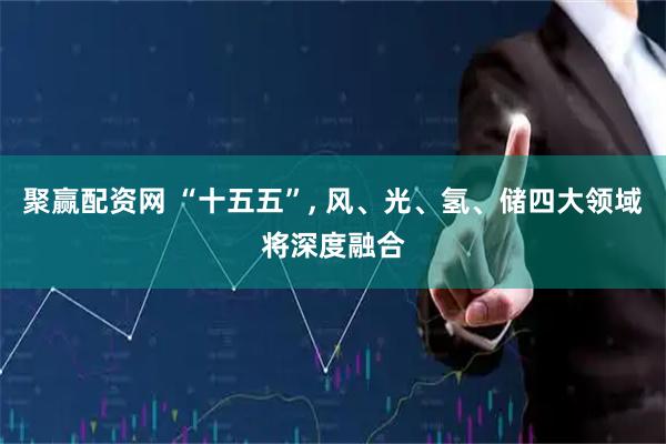 聚赢配资网 “十五五”, 风、光、氢、储四大领域将深度融合