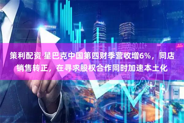 策利配资 星巴克中国第四财季营收增6%，同店销售转正，在寻求股权合作同时加速本土化