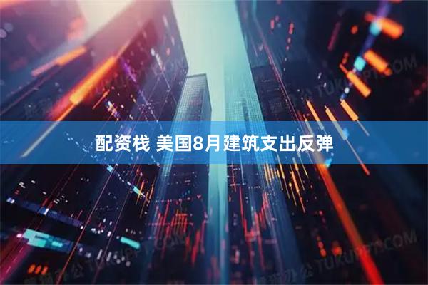 配资栈 美国8月建筑支出反弹