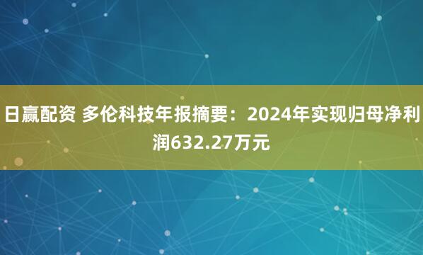 日赢配资 多伦科技年报摘要：2024年实现归母净利润632.27万元