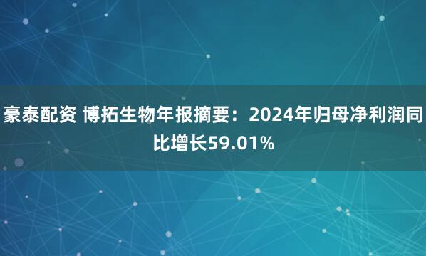 豪泰配资 博拓生物年报摘要：2024年归母净利润同比增长59.01%