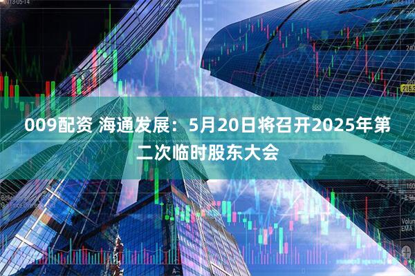 009配资 海通发展：5月20日将召开2025年第二次临时股东大会