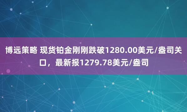 博远策略 现货铂金刚刚跌破1280.00美元/盎司关口，最新报1279.78美元/盎司