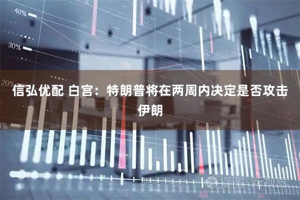 信弘优配 白宫：特朗普将在两周内决定是否攻击伊朗