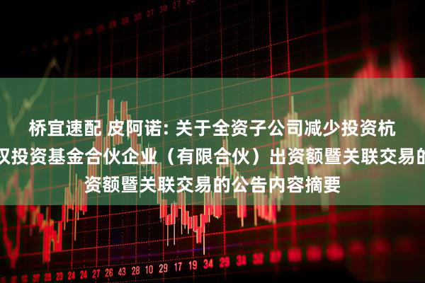 桥宜速配 皮阿诺: 关于全资子公司减少投资杭州利城启越股权投资基金合伙企业（有限合伙）出资额暨关联交易的公告内容摘要