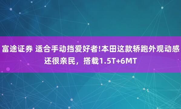 富途证券 适合手动挡爱好者!本田这款轿跑外观动感还很亲民，搭载1.5T+6MT