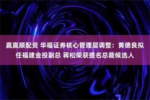 赢赢顺配资 华福证券核心管理层调整:黄德良拟任福建金投副总 蒋松荣获提名总裁候选人