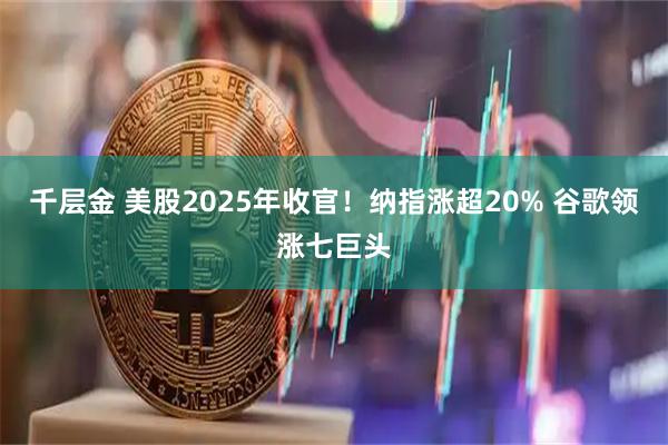 千层金 美股2025年收官!纳指涨超20% 谷歌领涨七巨头