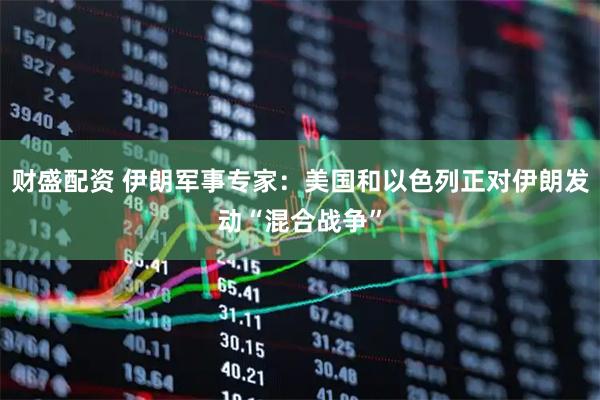 财盛配资 伊朗军事专家:美国和以色列正对伊朗发动“混合战争”