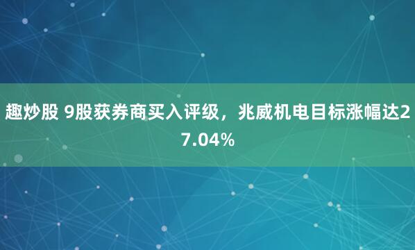 趣炒股 9股获券商买入评级,兆威机电目标涨幅达27.04%