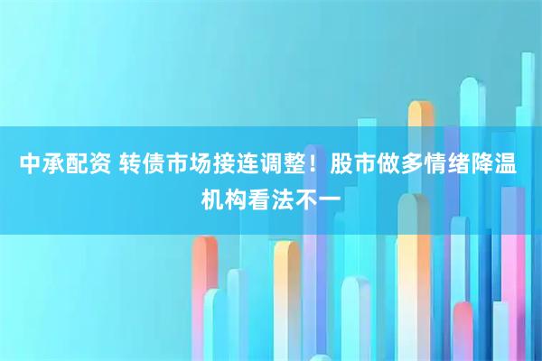 中承配资 转债市场接连调整!股市做多情绪降温 机构看法不一