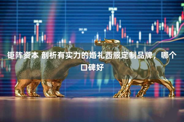 钜阵资本 剖析有实力的婚礼西服定制品牌，哪个口碑好