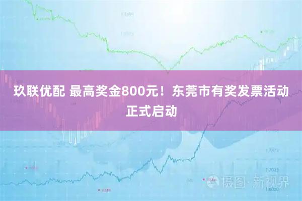 玖联优配 最高奖金800元！东莞市有奖发票活动正式启动