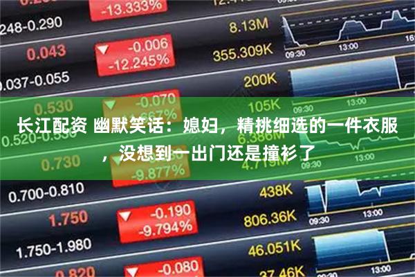 长江配资 幽默笑话:媳妇,精挑细选的一件衣服,没想到一出门还是撞衫了