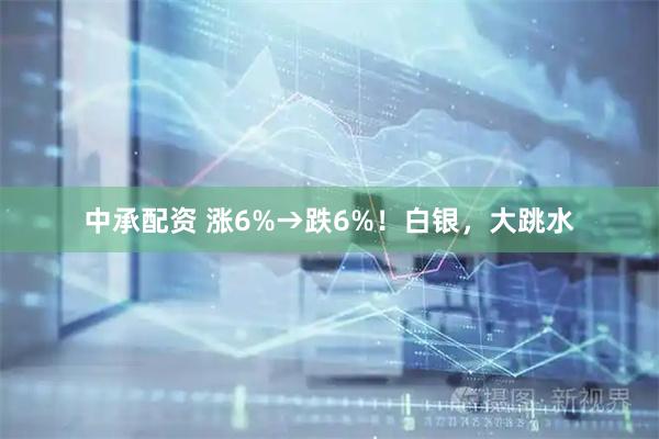 中承配资 涨6%→跌6%!白银,大跳水
