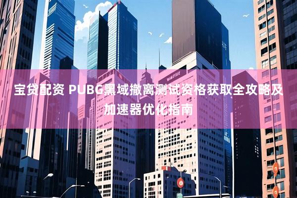 宝贷配资 PUBG黑域撤离测试资格获取全攻略及加速器优化指南