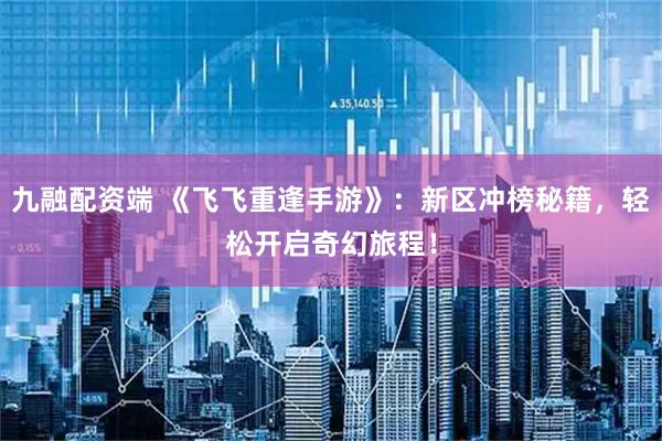 九融配资端 《飞飞重逢手游》:新区冲榜秘籍,轻松开启奇幻旅程!