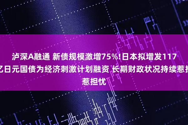 泸深A融通 新债规模激增75%!日本拟增发117万亿日元国债为经济刺激计划融资 长期财政状况持续惹担忧