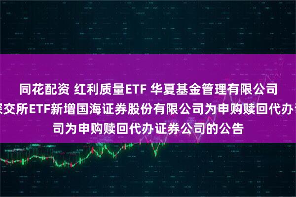 同花配资 红利质量ETF 华夏基金管理有限公司关于旗下部分深交所ETF新增国海证券股份有限公司为申购赎回代办证券公司的公告