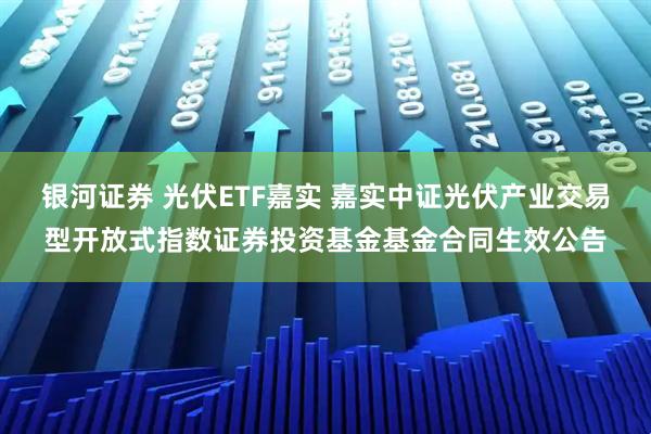 银河证券 光伏ETF嘉实 嘉实中证光伏产业交易型开放式指数证券投资基金基金合同生效公告
