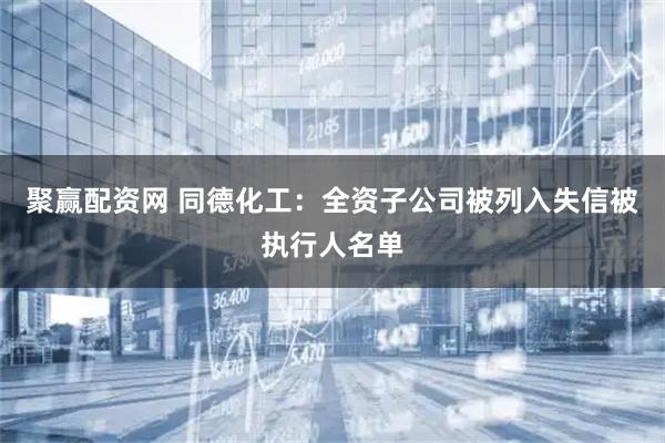聚赢配资网 同德化工：全资子公司被列入失信被执行人名单