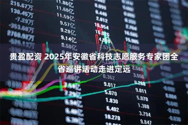 贵盈配资 2025年安徽省科技志愿服务专家团全省巡讲活动走进定远