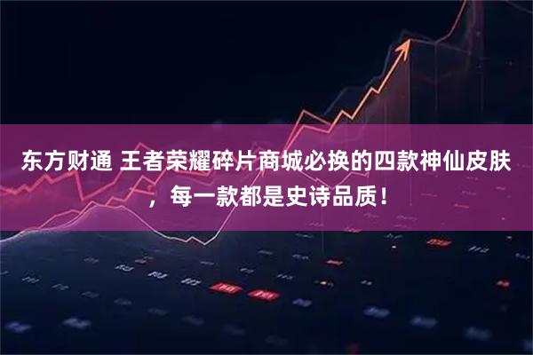 东方财通 王者荣耀碎片商城必换的四款神仙皮肤，每一款都是史诗品质！