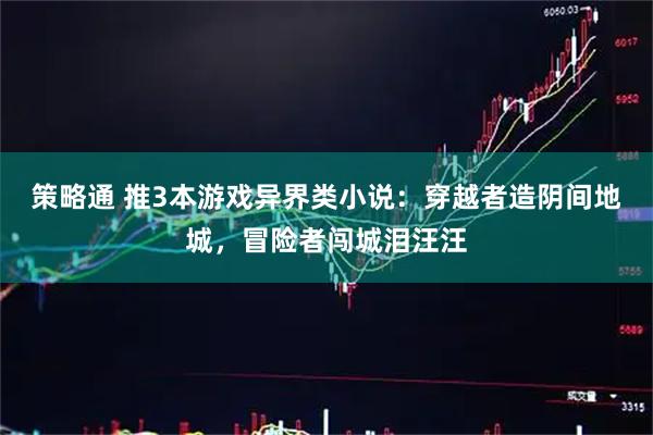 策略通 推3本游戏异界类小说：穿越者造阴间地城，冒险者闯城泪汪汪