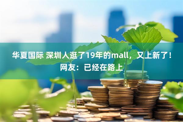 华夏国际 深圳人逛了19年的mall，又上新了！网友：已经在路上