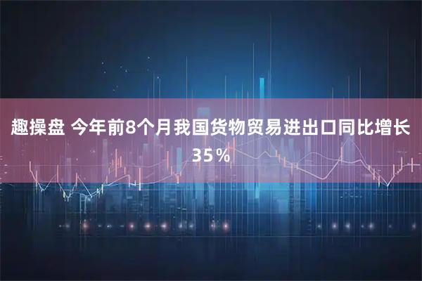 趣操盘 今年前8个月我国货物贸易进出口同比增长35%