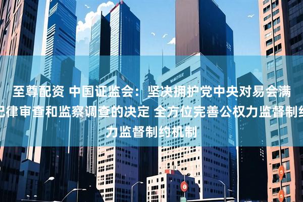 至尊配资 中国证监会:坚决拥护党中央对易会满进行纪律审查和监察调查的决定 全方位完善公权力监督制约机制