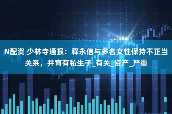 N配资 少林寺通报：释永信与多名女性保持不正当关系，并育有私生子_有关_资产_严重